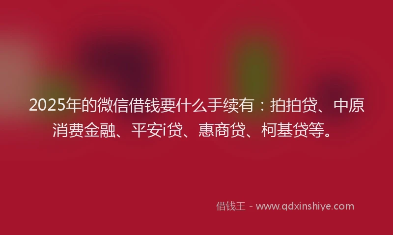 2025年的微信借钱要什么手续有：拍拍贷、中原消费金融、平安i贷、惠商贷、柯基贷等。