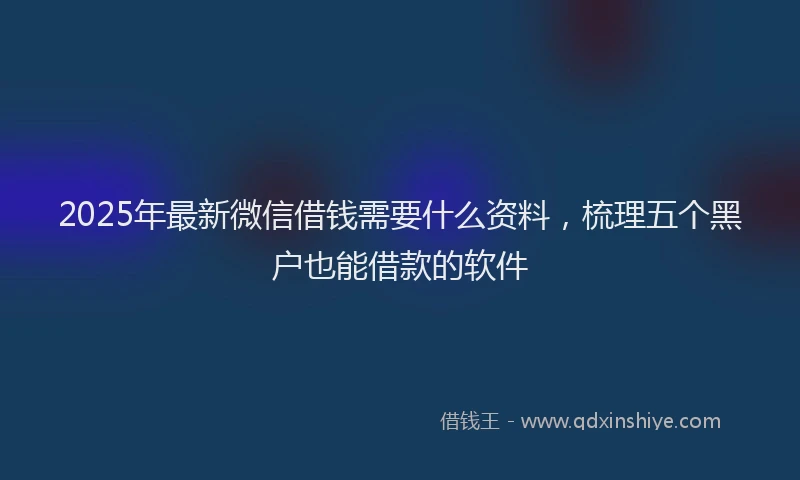 2025年最新微信借钱需要什么资料，梳理五个黑户也能借款的软件