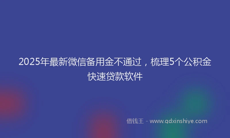 2025年最新微信备用金不通过，梳理5个公积金快速贷款软件