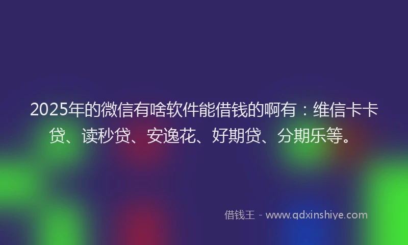 2025年的微信有啥软件能借钱的啊有：维信卡卡贷、读秒贷、安逸花、好期贷、分期乐等。