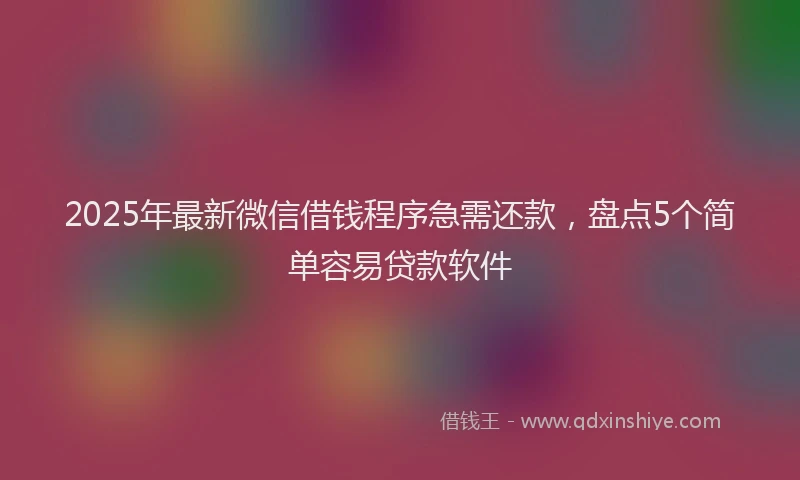 2025年最新微信借钱程序急需还款，盘点5个简单容易贷款软件