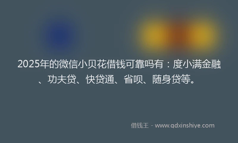 2025年的微信小贝花借钱可靠吗有：度小满金融、功夫贷、快贷通、省呗、随身贷等。
