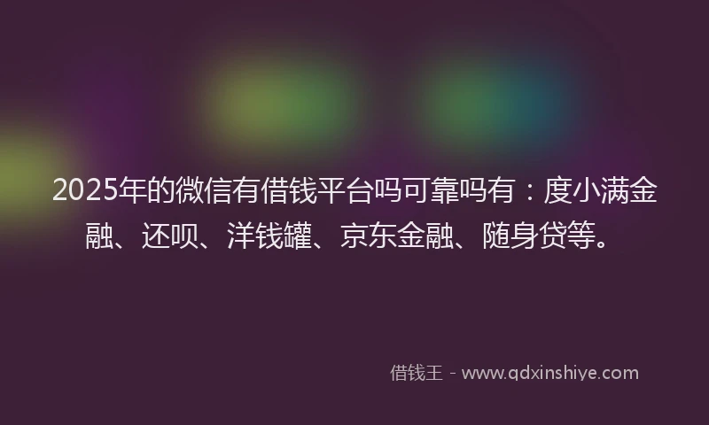 2025年的微信有借钱平台吗可靠吗有：度小满金融、还呗、洋钱罐、京东金融、随身贷等。