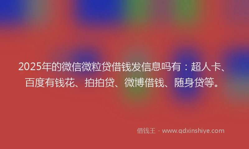 2025年的微信微粒贷借钱发信息吗有：超人卡、百度有钱花、拍拍贷、微博借钱、随身贷等。