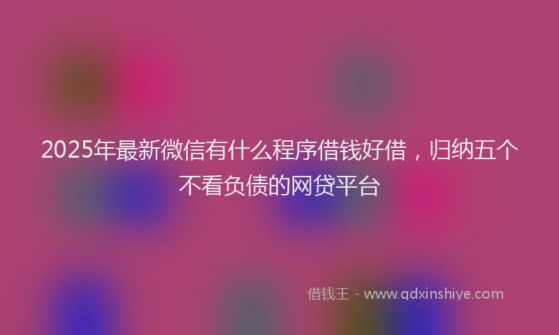 2025年最新微信有什么程序借钱好借，归纳五个不看负债的网贷平台