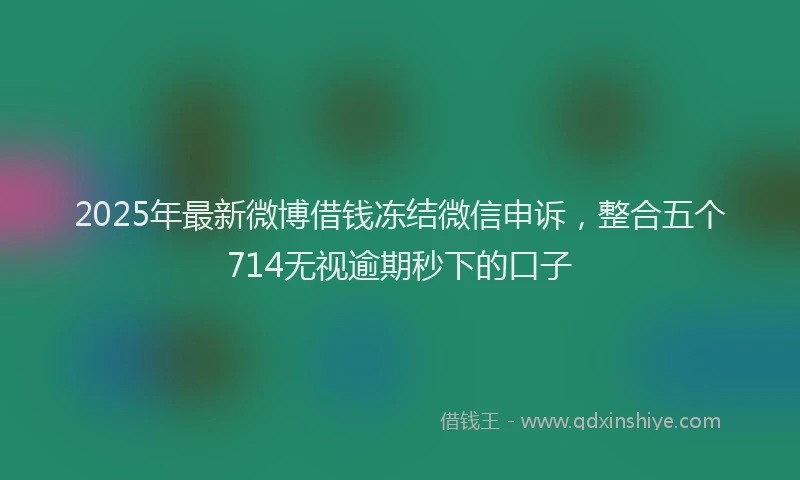 2025年最新微博借钱冻结微信申诉，整合五个714无视逾期秒下的口子