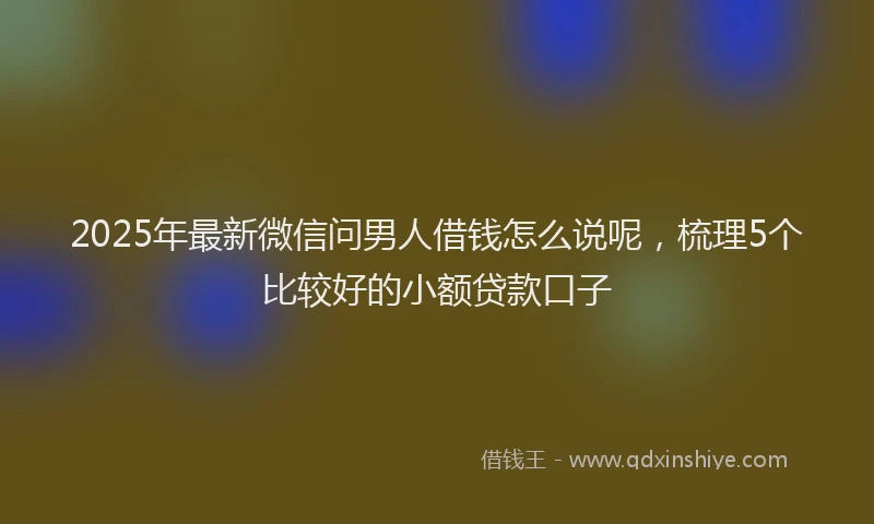 2025年最新微信问男人借钱怎么说呢，梳理5个比较好的小额贷款口子