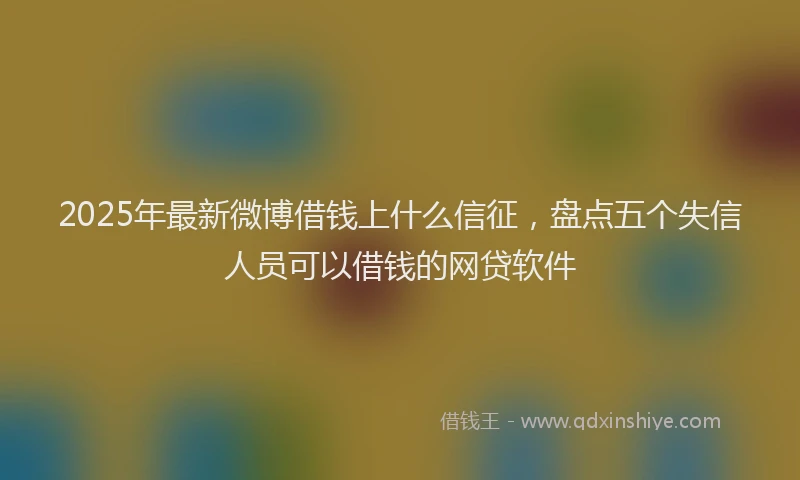 2025年最新微博借钱上什么信征，盘点五个失信人员可以借钱的网贷软件