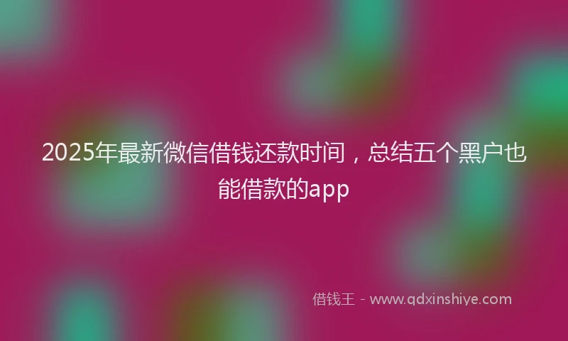 2025年最新微信借钱还款时间，总结五个黑户也能借款的app