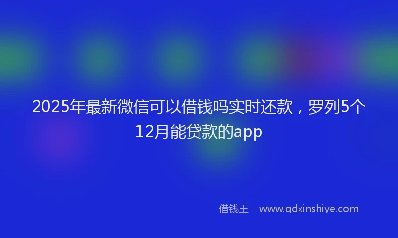 2025年最新微信可以借钱吗实时还款，罗列5个12月能贷款的app