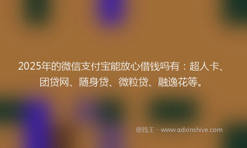 2025年的微信支付宝能放心借钱吗有：超人卡、团贷网、随身贷、微粒贷、融逸花等。