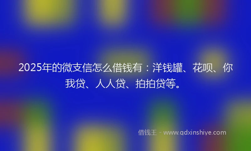 2025年的微支信怎么借钱有：洋钱罐、花呗、你我贷、人人贷、拍拍贷等。