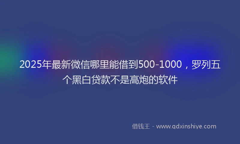 2025年最新微信哪里能借到500-1000，罗列五个黑白贷款不是高炮的软件