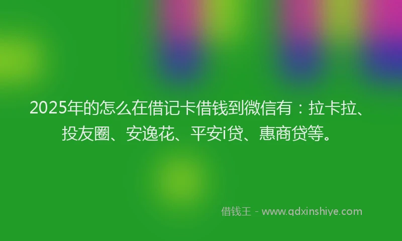 2025年的怎么在借记卡借钱到微信有：拉卡拉、投友圈、安逸花、平安i贷、惠商贷等。