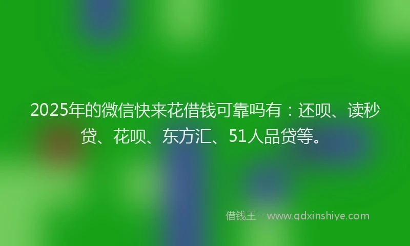 2025年的微信快来花借钱可靠吗有：还呗、读秒贷、花呗、东方汇、51人品贷等。