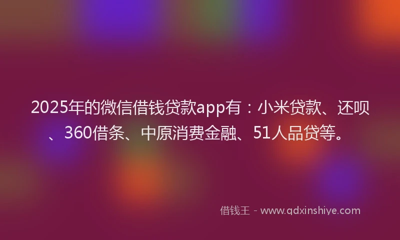 2025年的微信借钱贷款app有：小米贷款、还呗、360借条、中原消费金融、51人品贷等。