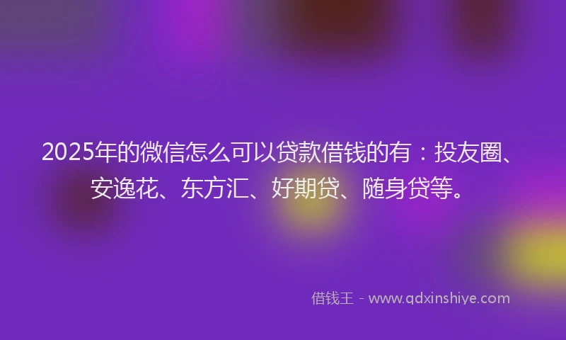 2025年的微信怎么可以贷款借钱的有：投友圈、安逸花、东方汇、好期贷、随身贷等。