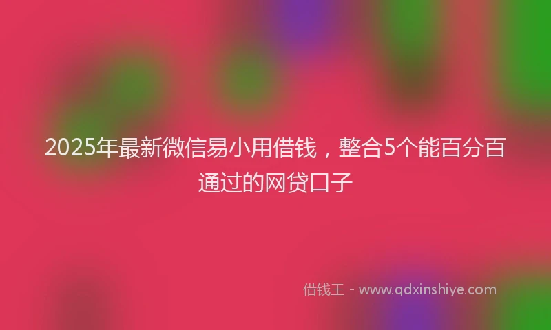2025年最新微信易小用借钱，整合5个能百分百通过的网贷口子
