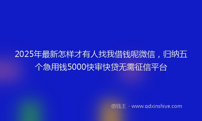 2025年最新怎样才有人找我借钱呢微信，归纳五个急用钱5000快审快贷无需征信平台