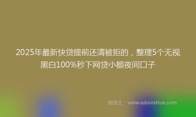 2025年最新快贷提前还清被拒的，整理5个无视黑白100%秒下网贷小额夜间口子