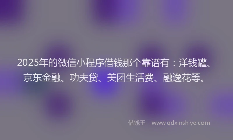 2025年的微信小程序借钱那个靠谱有：洋钱罐、京东金融、功夫贷、美团生活费、融逸花等。