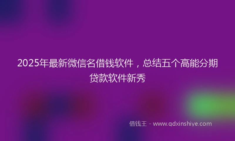 2025年最新微信名借钱软件，总结五个高能分期贷款软件新秀