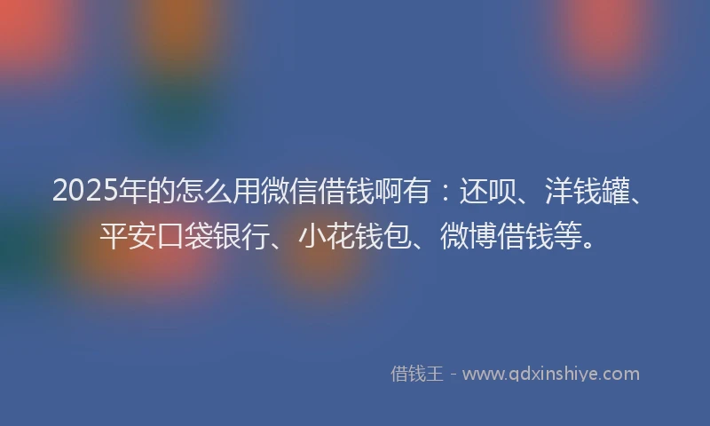 2025年的怎么用微信借钱啊有：还呗、洋钱罐、平安口袋银行、小花钱包、微博借钱等。
