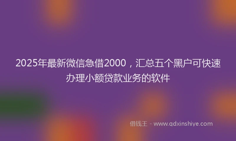 2025年最新微信急借2000，汇总五个黑户可快速办理小额贷款业务的软件
