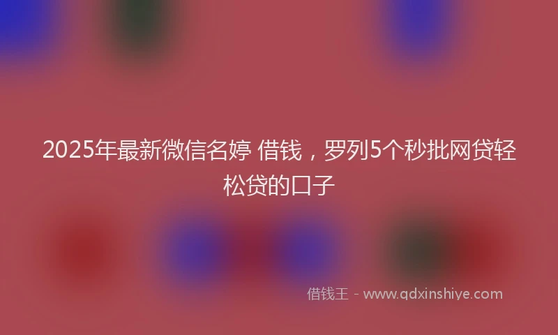 2025年最新微信名婷 借钱，罗列5个秒批网贷轻松贷的口子