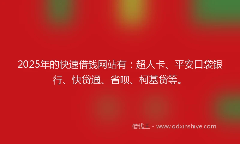 2025年的快速借钱网站有：超人卡、平安口袋银行、快贷通、省呗、柯基贷等。