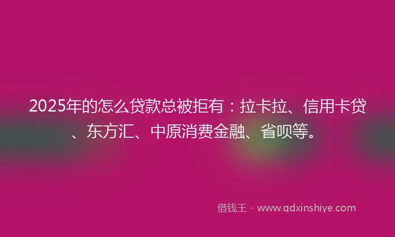 2025年的怎么贷款总被拒有:拉卡拉、信用卡贷、东方汇、中原消费金融、省呗等。