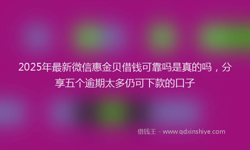 2025年最新微信惠金贝借钱可靠吗是真的吗，分享五个逾期太多仍可下款的口子