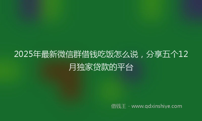 2025年最新微信群借钱吃饭怎么说，分享五个12月独家贷款的平台