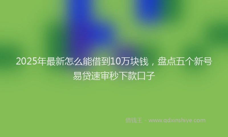 2025年最新怎么能借到10万块钱，盘点五个新号易贷速审秒下款口子