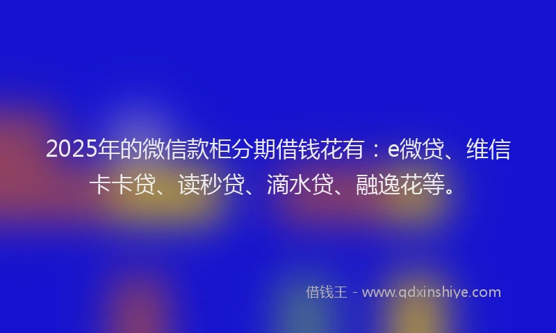 2025年的微信款柜分期借钱花有：e微贷、维信卡卡贷、读秒贷、滴水贷、融逸花等。
