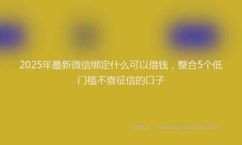 2025年最新微信绑定什么可以借钱，整合5个低门槛不查征信的口子