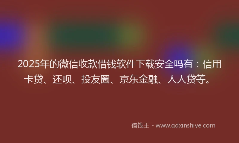 2025年的微信收款借钱软件下载安全吗有：信用卡贷、还呗、投友圈、京东金融、人人贷等。