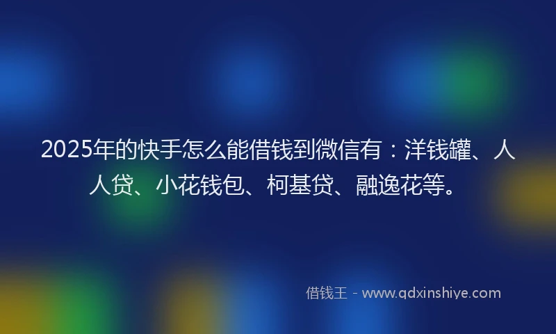 2025年的快手怎么能借钱到微信有：洋钱罐、人人贷、小花钱包、柯基贷、融逸花等。