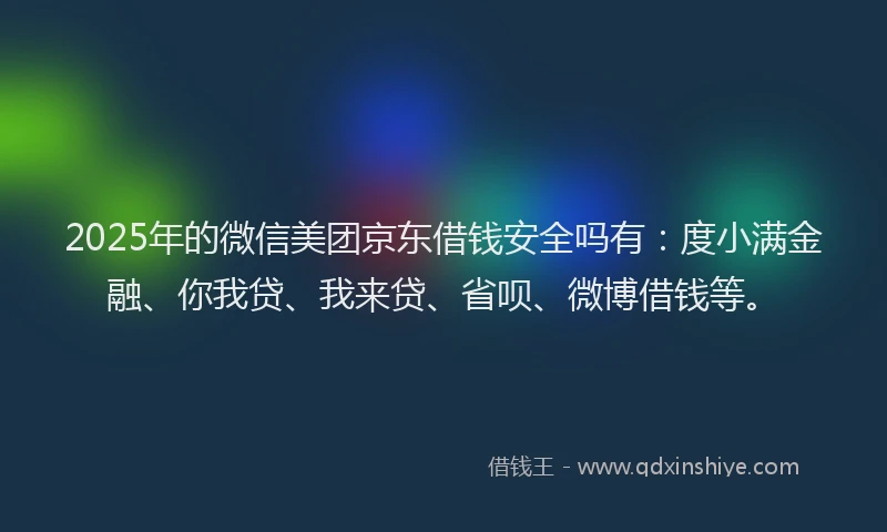 2025年的微信美团京东借钱安全吗有：度小满金融、你我贷、我来贷、省呗、微博借钱等。