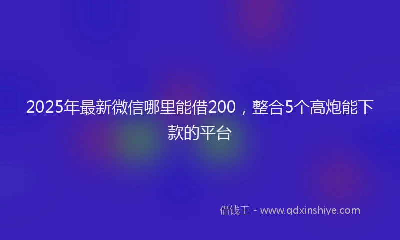2025年最新微信哪里能借200，整合5个高炮能下款的平台