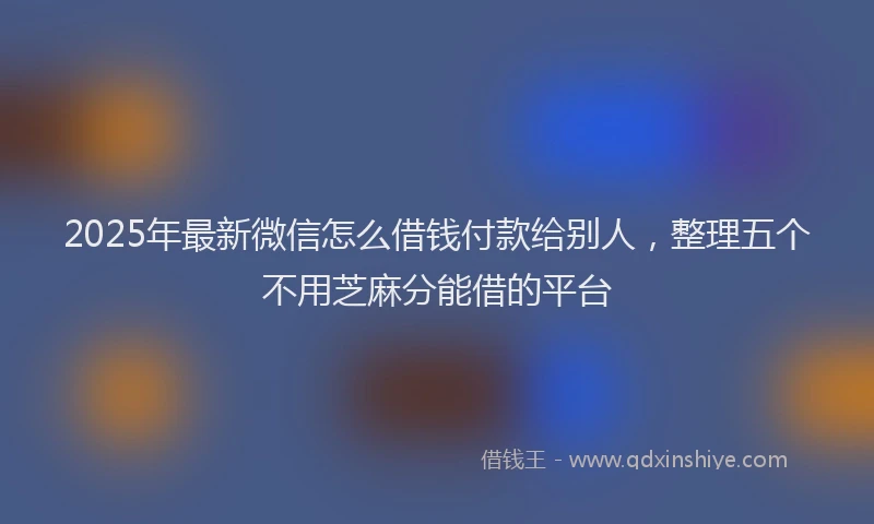 2025年最新微信怎么借钱付款给别人，整理五个不用芝麻分能借的平台