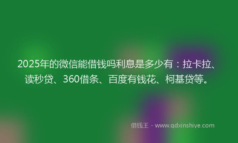 2025年的微信能借钱吗利息是多少有：拉卡拉、读秒贷、360借条、百度有钱花、柯基贷等。