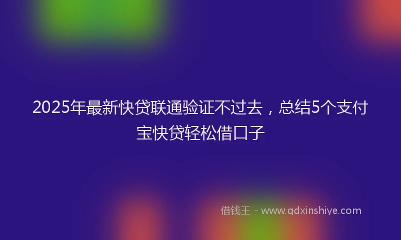 2025年最新快贷联通验证不过去，总结5个支付宝快贷轻松借口子