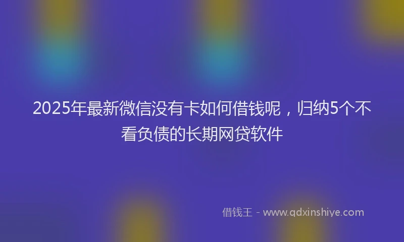 2025年最新微信没有卡如何借钱呢，归纳5个不看负债的长期网贷软件