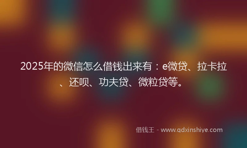 2025年的微信怎么借钱出来有：e微贷、拉卡拉、还呗、功夫贷、微粒贷等。
