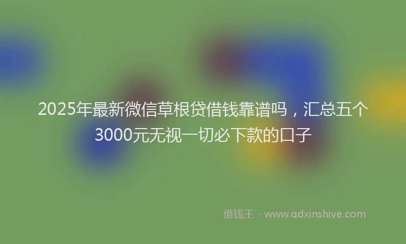 2025年最新微信草根贷借钱靠谱吗，汇总五个3000元无视一切必下款的口子