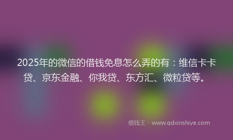 2025年的微信的借钱免息怎么弄的有：维信卡卡贷、京东金融、你我贷、东方汇、微粒贷等。
