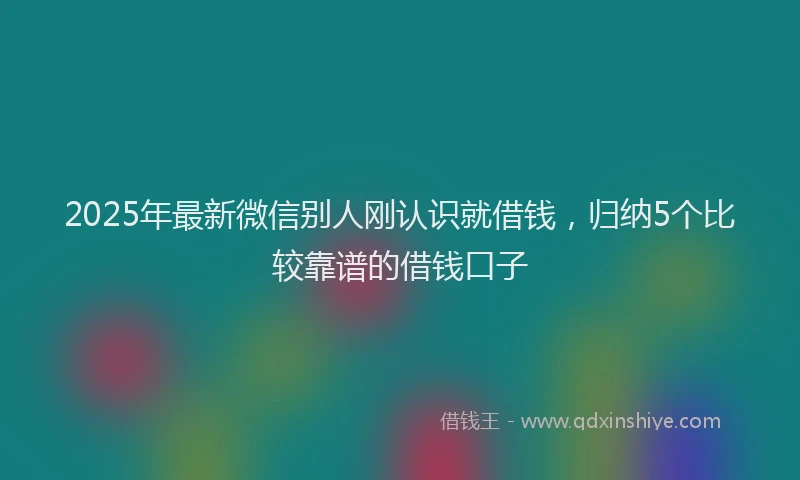 2025年最新微信别人刚认识就借钱，归纳5个比较靠谱的借钱口子