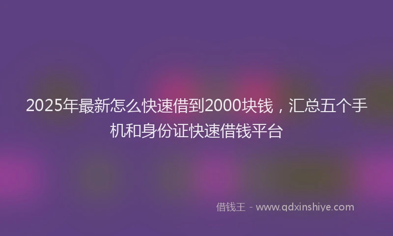 2025年最新怎么快速借到2000块钱，汇总五个手机和身份证快速借钱平台