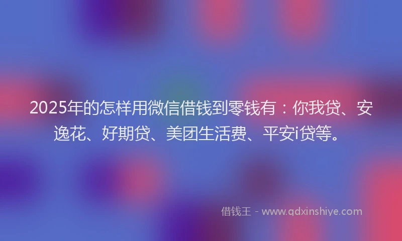2025年的怎样用微信借钱到零钱有：你我贷、安逸花、好期贷、美团生活费、平安i贷等。